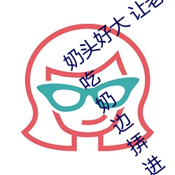 奶头好大 让老(lǎo)子摸摸动态图 口述男人边吃(chī)奶边挵(nòng)进去呻吟