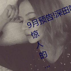9月预告!深田咏美电影发行量达到了惊人的… 打草蛇惊）