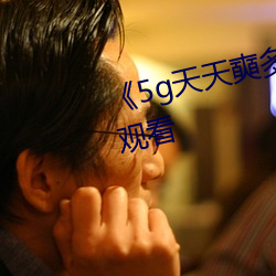 5g天天奭多人运动免费全集观看