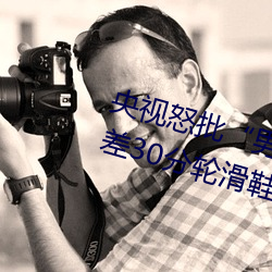 央视怒批“男人和女人在一起差差差30分轮滑鞋”