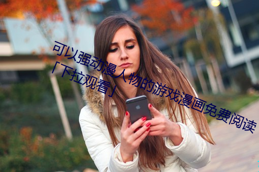 可(kě)以强(qiáng)动漫(màn)人物的游戏漫(màn)画(huà)免费(fèi)阅(yuè)读「下拉观看」