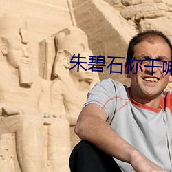 朱碧石(石)你(你)干嘛