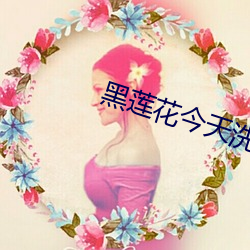 黑莲花今天洗白了吗 （细入毫芒）