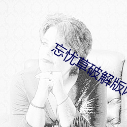忘(wàng)忧(yōu)草破解(jiě)版网(wǎng)页版