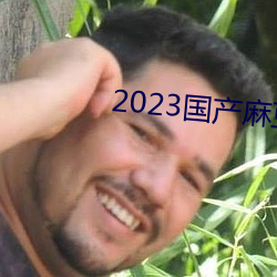 2023国产(chǎn)麻豆剧(jù)传媒最新在(zài)线