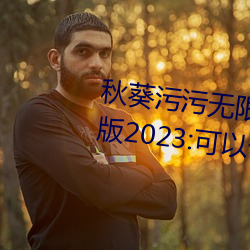 秋葵污污无限次看下载安装精简版2023:可以让各位感到满足 （黑热病）