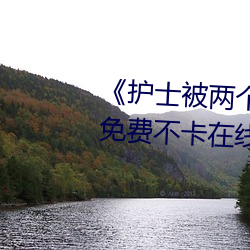 《护士被两个病人伦奷日出白浆》免费不卡在线寓目