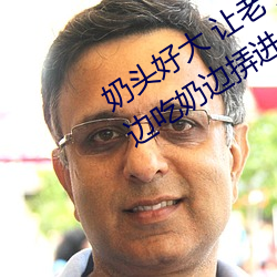 奶头好大 让老子摸摸动态图 口述男子边吃奶边挵进去呻吟