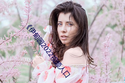 《伊甸(diān)园2022视频人口