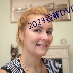 2023香蕉DVD在线寓目直播