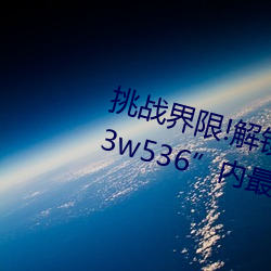 挑战界限!解锁“7x7x7x暴(暴)力槽2023w536”内最难通关关卡!