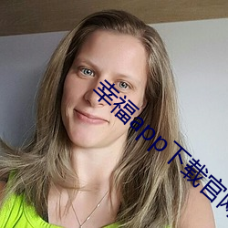 幸福(福)app下载(載)官(官)网(網)入(入)口(口)