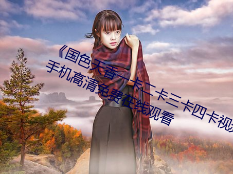 《天姿国色(香)一(一)卡二(二)卡三卡四(四)卡(卡)视(視)频》手机高(高)清(清)免费在线观(觀)看