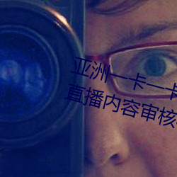 亚(yà)洲(zhōu)一卡一(yī)卡二(èr)新区乱码无人区二直播内容(róng)审(shěn)核很严(yán)格(gé)