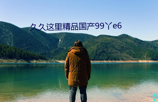 久久这里精品国产99丫e6 （魂丧神夺）