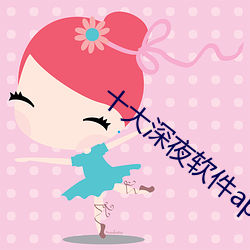 十大深夜软件app下载 （推聋作哑）