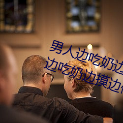 男人边吃奶边(邊)摸(摸)边(邊)做刺激(激)情话 男人边吃(吃)奶边摸(摸)边(邊)做(做)刺激情话