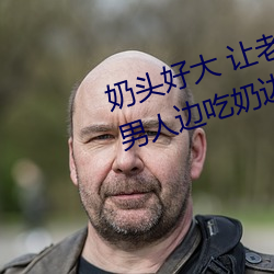 奶(奶)头好大 让老子摸摸动态图 口述男(男)人边(邊)吃奶边挵进去呻(呻)吟(吟)