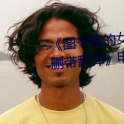¡¶图书馆(guǎn)的女朋友樱花(huā)动漫未增(zēng)删带翻(f¨¡n)译¡·电影(yǐng)在(z¨¤i)线观看