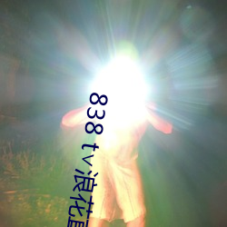 838 t∨浪花直播(播)app