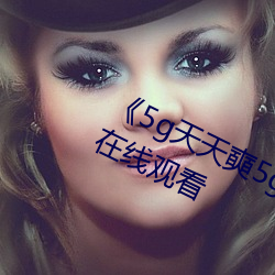 《5g天天奭5g多人运网站》免费高清在线观看