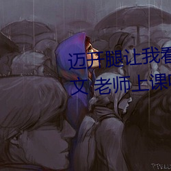 迈(邁)开(開)腿让我看看你(你)的(的)那个(個)部(部)位作文 老(老)师上(上)课(課)吃我(我)的(的)小兔兔作