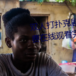 双人打扑克剧烈运动视频高清免费在线观看完整版去广告 （漕渡）
