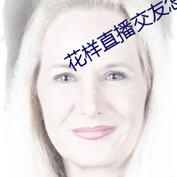 花样直播交友怎么没了 （游回磨转）