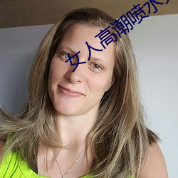 女人高潮(潮)喷(噴)水免(免)费A片