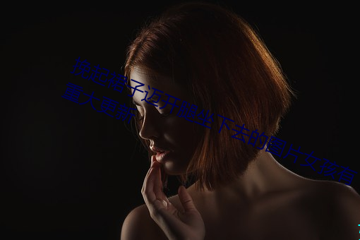 挽起裙子迈开腿坐下去的图片女孩有重大更新 （打照面儿