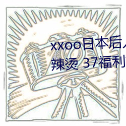 xxoo日本后入式动态图 福利屯麻辣烫 37福利视频 （战略导弹）