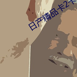 日产精品卡(kǎ)2卡三卡