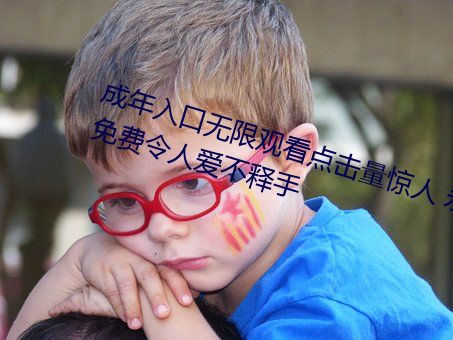 成年入口无限(xi��n)观看点击(jī)量惊人(r��n) 永久免费令人(r��n)爱不(bù)释手(sh��u)