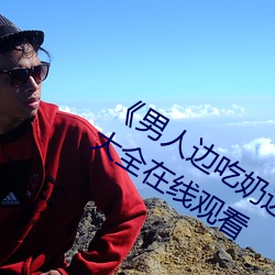 《男人边(邊)吃(吃)奶边做(做)好爽(爽)视频免(免)费(費)》视频大全在线(線)观(觀)看