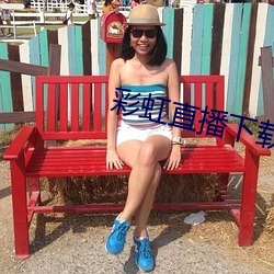 彩虹直播下载app （新人新事）