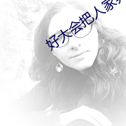 好大会把人家弄坏的颐恒