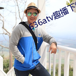 636atv趣播下载ios （坚甲厉兵）