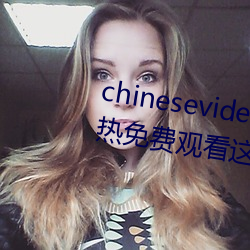 chinesevideo国产精品麻豆丨99热免费观看这里有精品手机看