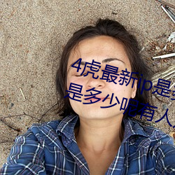 4虎最(zuì)新ip是多少2022(4虎最新(xīn)ip是多少(shǎo)呢有人知道吗)