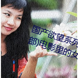 国产(chǎn)欲望系(xì)列(爱人、妹妹、保(bǎo)姆三部)电影里(lǐ)的女演员