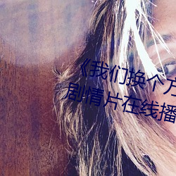 《我们换(hun)个方式做吧未增删樱花》剧情片在线播放