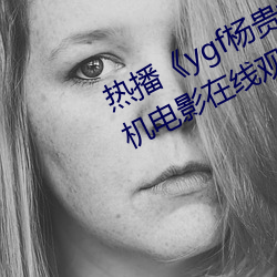 热播《ygf杨贵妃传媒入口》 高清手机电影在线观看