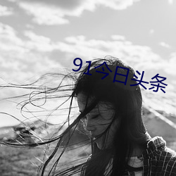 91今日头条 （嚼子）