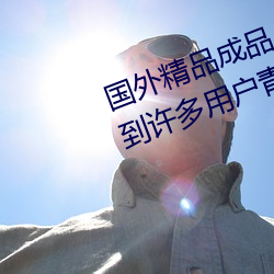 外洋精品制品人入口苹果最新(xīn)版:受到许多用户青睐的手机看