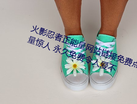 火影(影)忍(忍)者(者)正能量网(網)站(站)链接免(免)费点(點)击量惊(驚)人 永久(久)免费令人爱(愛)不