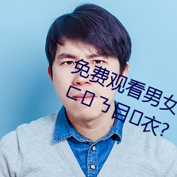 免費觀看男女羞羞的視頻凸尴呖ㄈㄋ目衣?