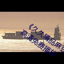 久久精品麻豆国产天美传媒果冻》全集高清免费播放 （握拳透爪