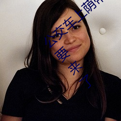 公交车上荫蒂添(tiān)的好舒(sh)服口(ku)述小说 再用(yòng)点力要(yo)来(li)了