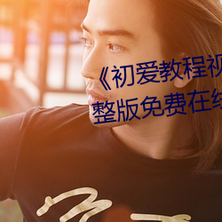 《初爱教程(程)视频(頻)教程在(在)线看(看)》完整(整)版免费(費)在(在)线观(觀)看