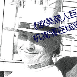 《欧美黑人巨大精品一区二区》手机高清在线观看